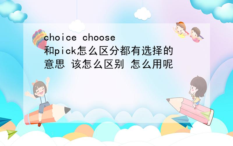 choice choose 和pick怎么区分都有选择的意思 该怎么区别 怎么用呢