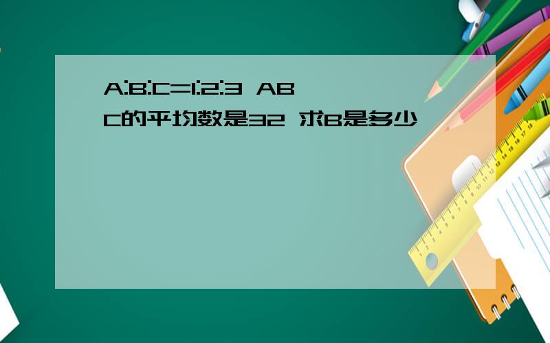 A:B:C=1:2:3 ABC的平均数是32 求B是多少