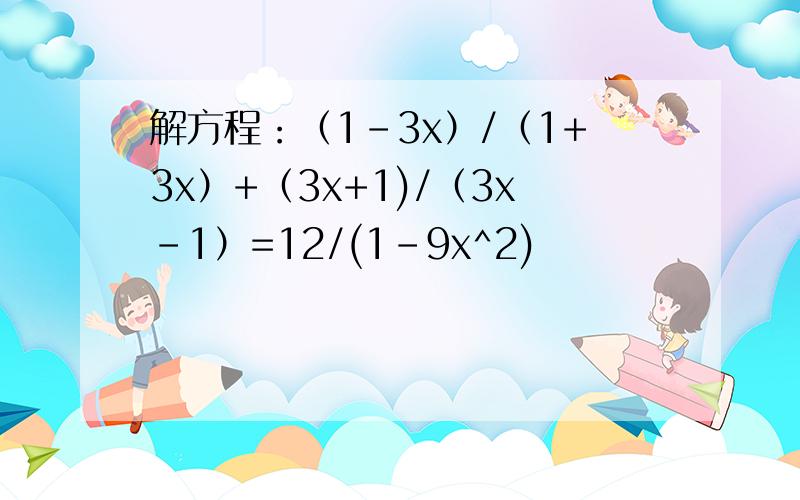 解方程：（1-3x）/（1+3x）+（3x+1)/（3x-1）=12/(1-9x^2)
