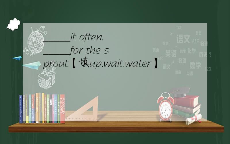_____it often._____for the sprout【填up.wait.water】