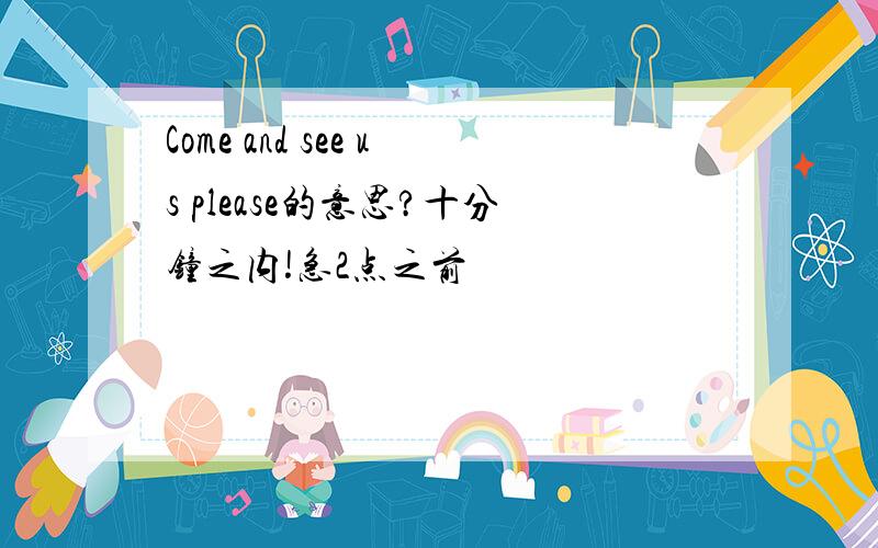 Come and see us please的意思?十分钟之内!急2点之前