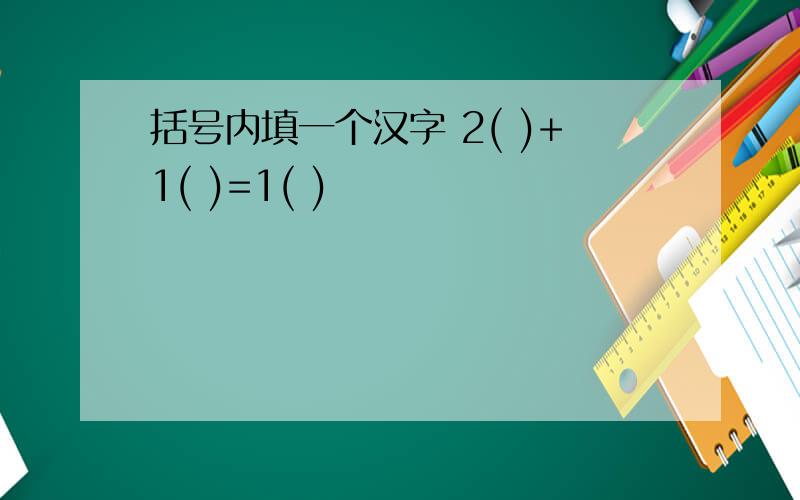 括号内填一个汉字 2( )+1( )=1( )