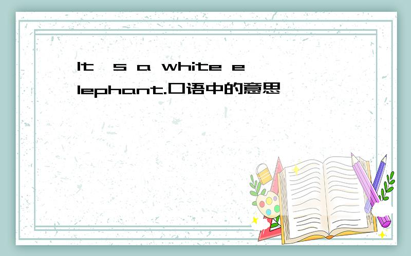 It's a white elephant.口语中的意思