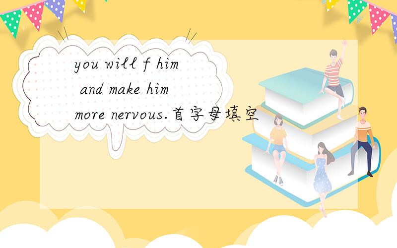 you will f him and make him more nervous.首字母填空