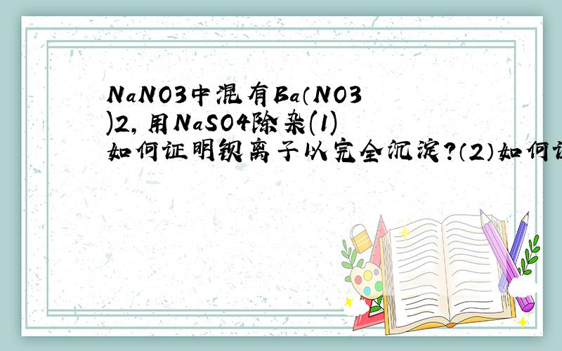NaNO3中混有Ba（NO3)2,用NaSO4除杂(1)如何证明钡离子以完全沉淀?（2）如何证明Na2SO4过量?（3）如何洗涤沉淀物?（4）如何证明洗涤干净?