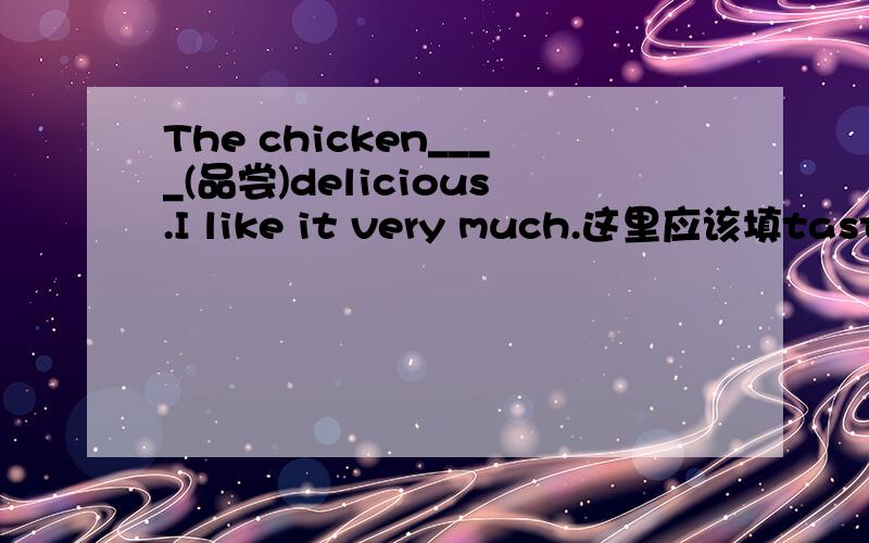 The chicken____(品尝)delicious.I like it very much.这里应该填taste 还是 tastes ,并告诉我以后应该怎样区分