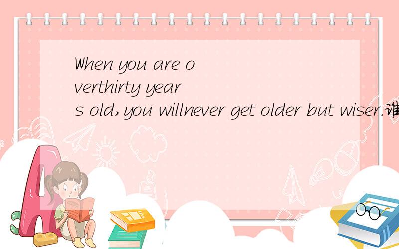 When you are overthirty years old,you willnever get older but wiser.谁能帮我翻译成中文啊