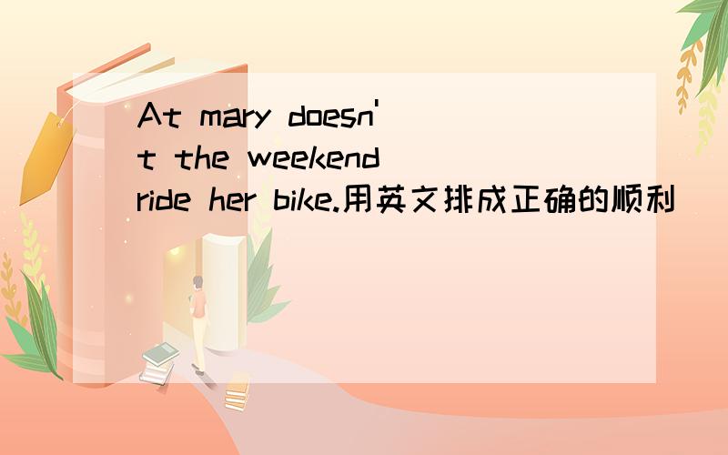 At mary doesn't the weekend ride her bike.用英文排成正确的顺利