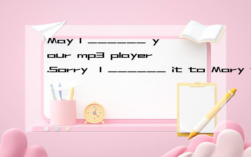 May I ______ your mp3 player.Sorry,I ______ it to Mary the day before yesterday.这个题目··· ···A.borrow,repaired B.lend,returned俺觉的都行~讲解.