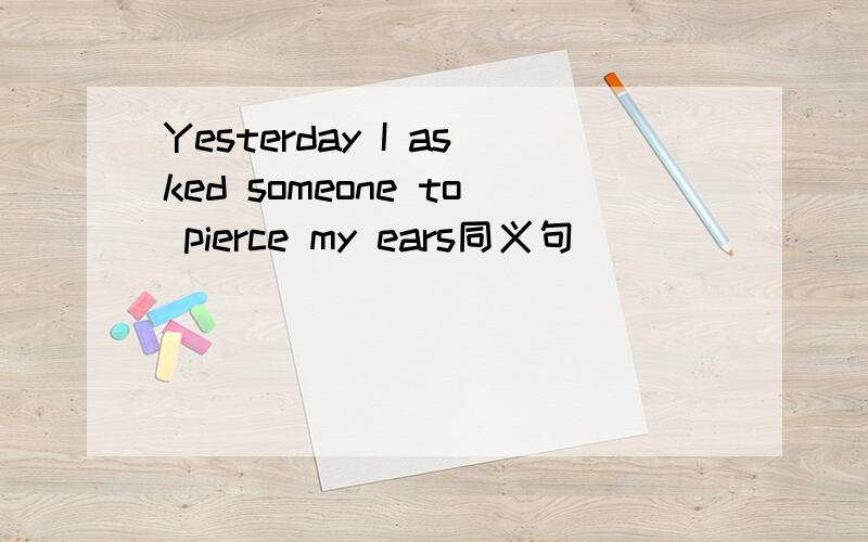 Yesterday I asked someone to pierce my ears同义句