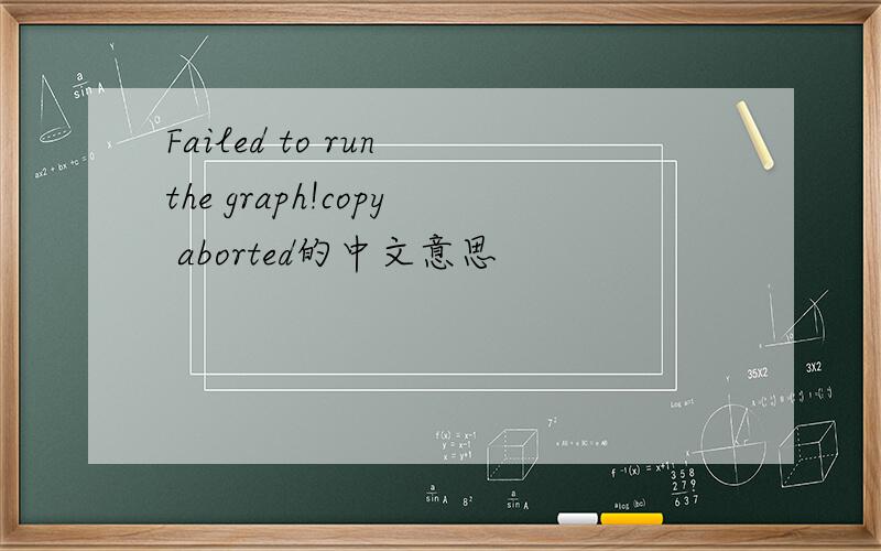 Failed to run the graph!copy aborted的中文意思