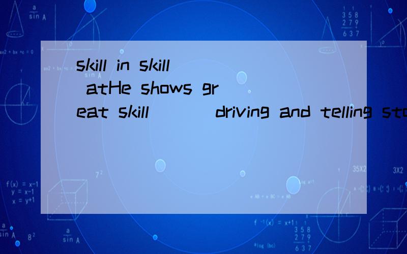 skill in skill atHe shows great skill ___driving and telling stories.A in B on C about D at 应该选择哪一个?