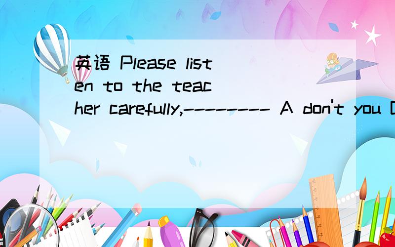 英语 Please listen to the teacher carefully,-------- A don't you B do you C will we Dwon't you