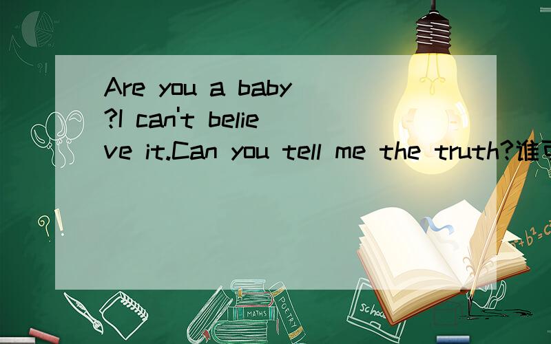 Are you a baby?I can't believe it.Can you tell me the truth?谁可以帮我翻译成中文呀