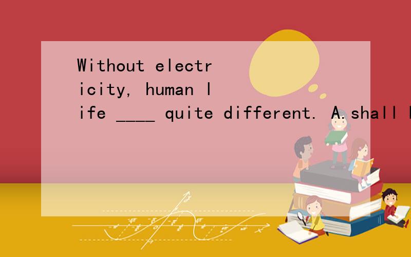 Without electricity, human life ____ quite different. A.shall B. should C. will D. would我觉得选D呀答案给的C