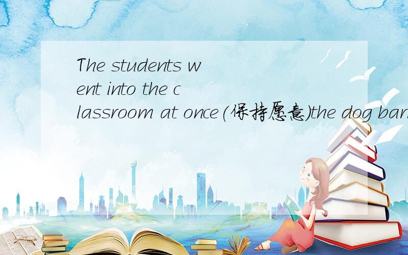 The students went into the classroom at once(保持愿意)the dog barks fierecely/划fiercely（划线提问）