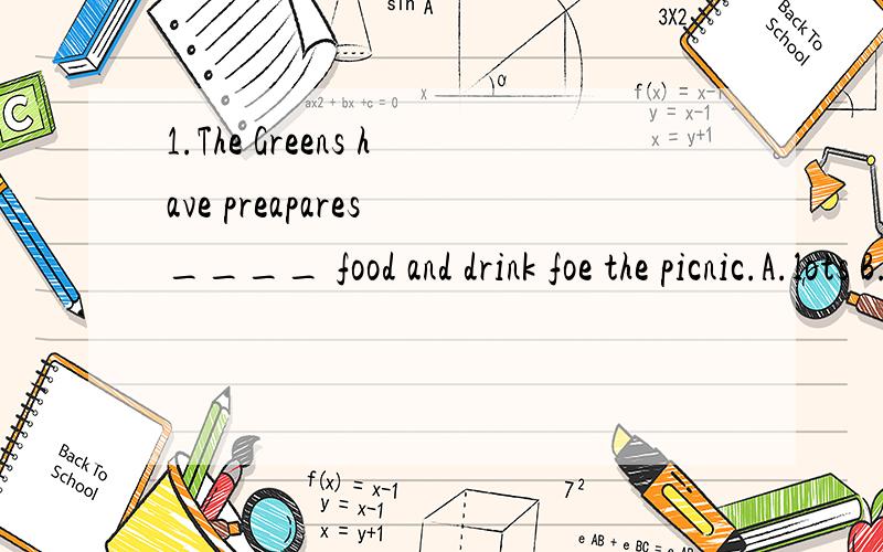 1.The Greens have preapares ____ food and drink foe the picnic.A.lots B.plenty of C.lot of D.a loThe Greens have preapares ____ food and drink foe the picnic.A.lots     B.plenty of       C.lot of       D.a lot Ben side that he ____  to the zoo with h