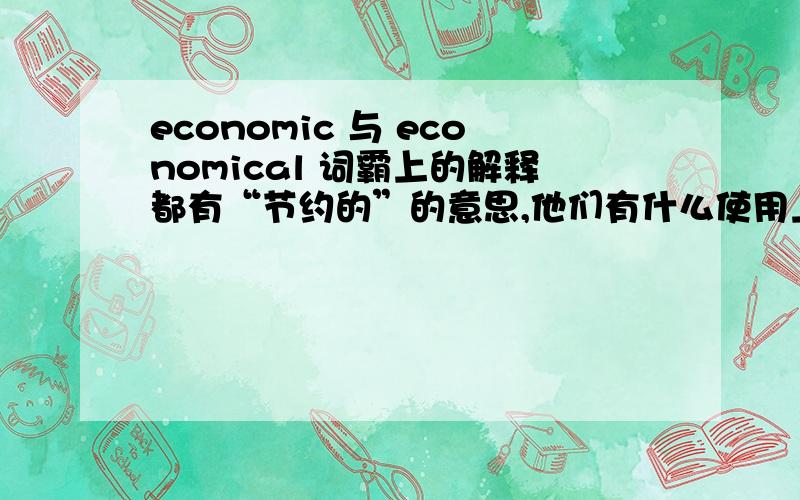 economic 与 economical 词霸上的解释都有“节约的”的意思,他们有什么使用上的区别吗?