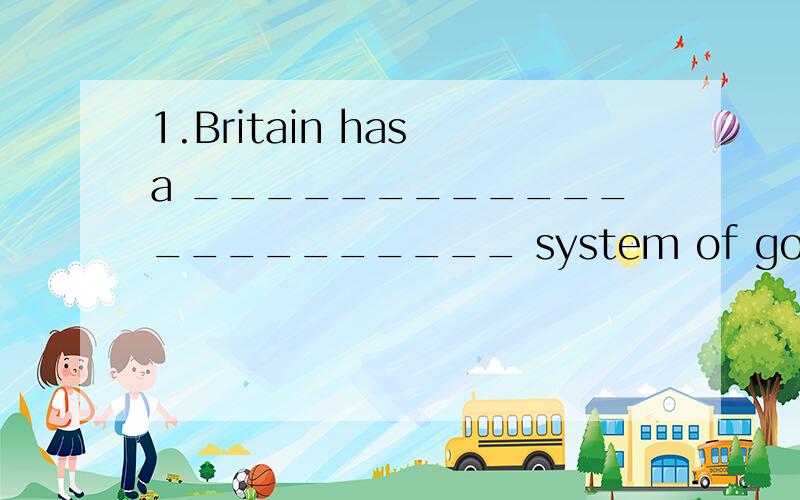 1.Britain has a ______________________ system of government有谁帮我填个空