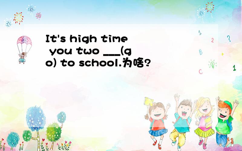 It's high time you two ___(go) to school.为啥?
