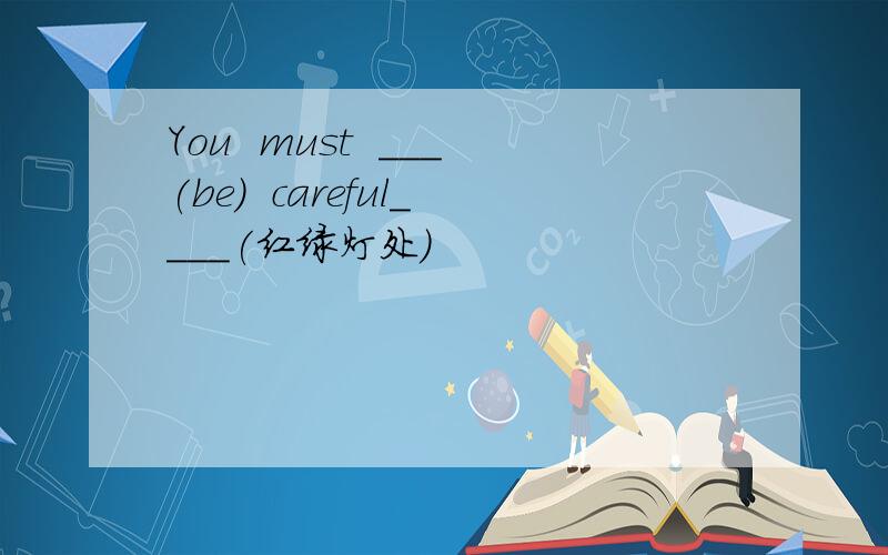 You  must  ___(be)  careful____(红绿灯处）