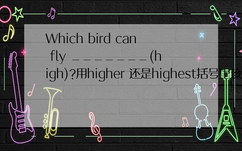 Which bird can fly _______(high)?用higher 还是highest括号里该用比较级还是最高级,还是两者都行?