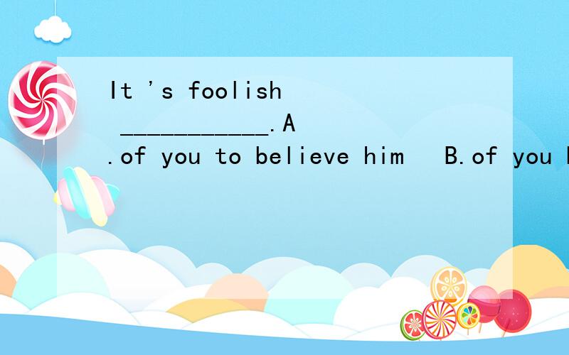 It 's foolish  ___________.A.of you to believe him   B.of you believing him答案选A,为什么?