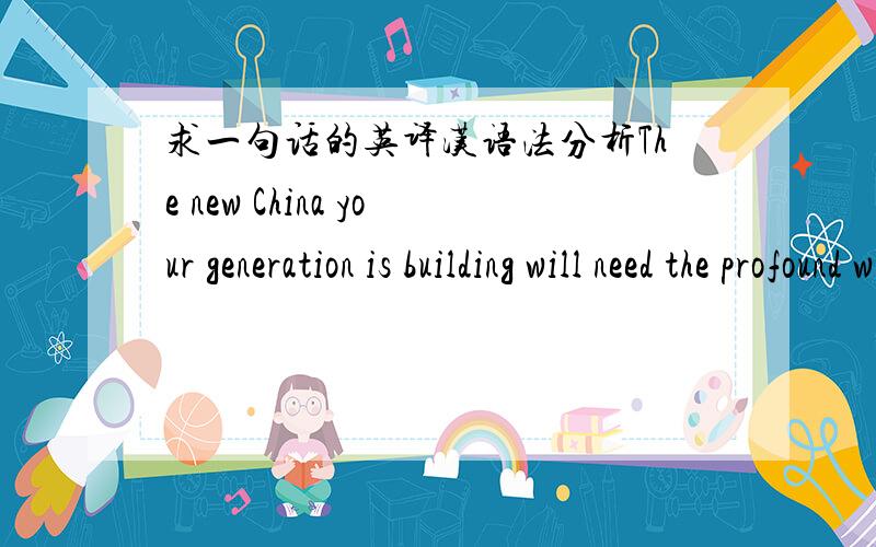 求一句话的英译汉语法分析The new China your generation is building will need the profound wisdom of your traditions.请问这句话的结构分析是怎样的?