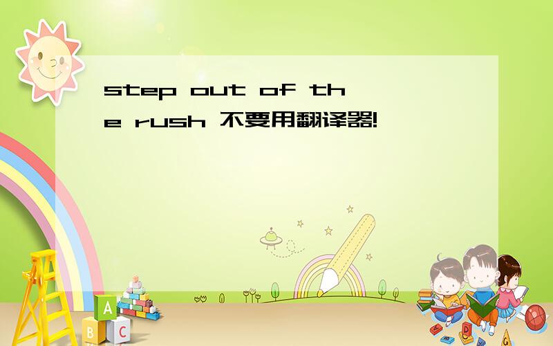 step out of the rush 不要用翻译器!