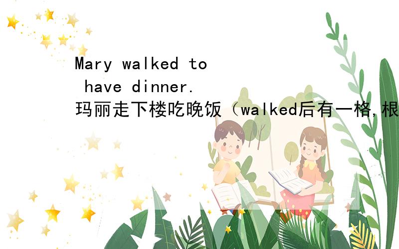 Mary walked to have dinner. 玛丽走下楼吃晚饭（walked后有一格,根据汉语提示完成句子）