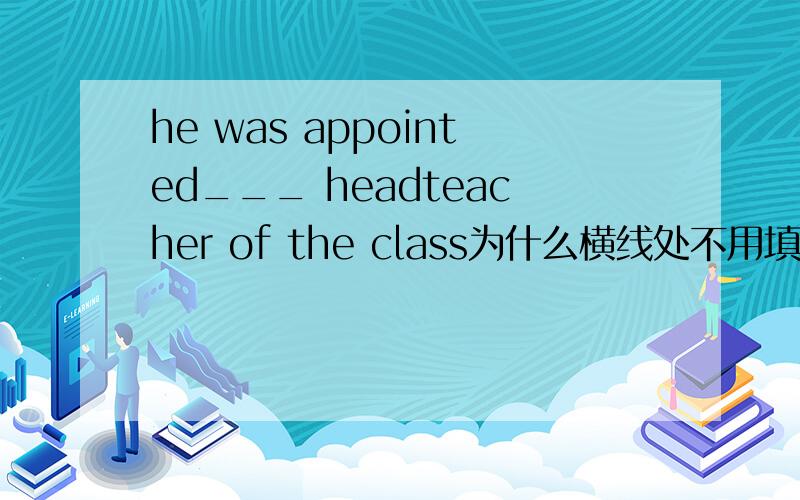 he was appointed___ headteacher of the class为什么横线处不用填冠词?能否讲得详细点 哪些具体职位或职务呢 Tom hasn't got an answer to the question of___it is necessary to change schools.A where Bif C whether D that The studen