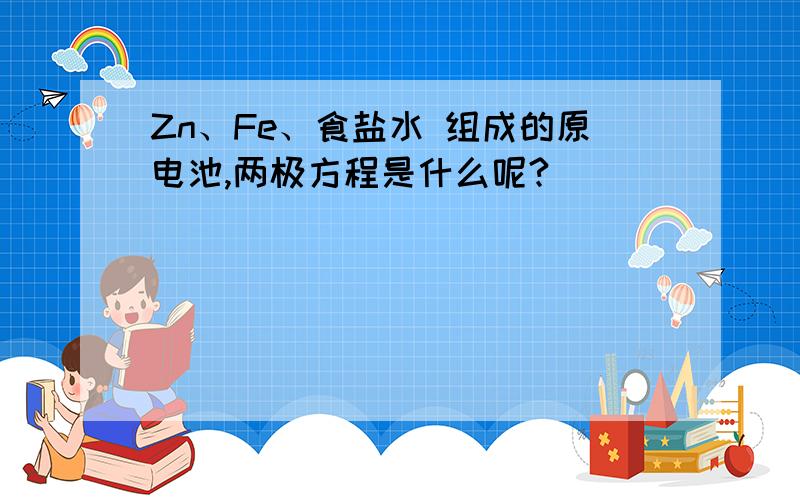 Zn、Fe、食盐水 组成的原电池,两极方程是什么呢?