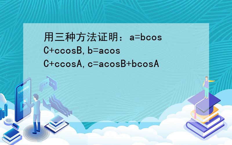 用三种方法证明：a=bcosC+ccosB,b=acosC+ccosA,c=acosB+bcosA