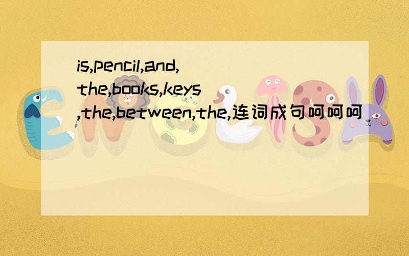 is,pencil,and,the,books,keys,the,between,the,连词成句呵呵呵