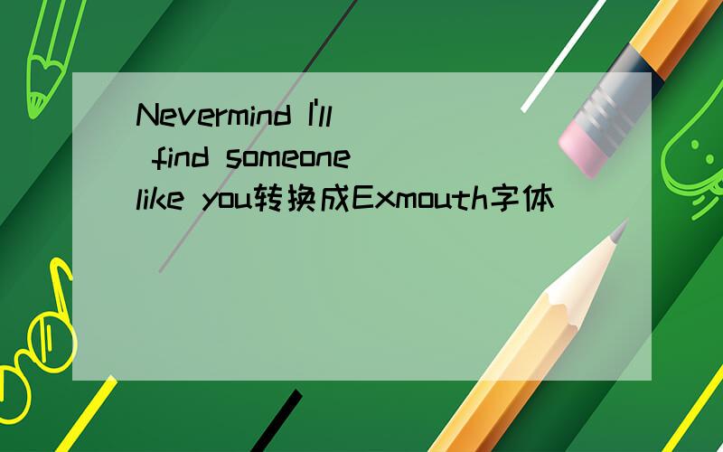 Nevermind I'll find someone like you转换成Exmouth字体