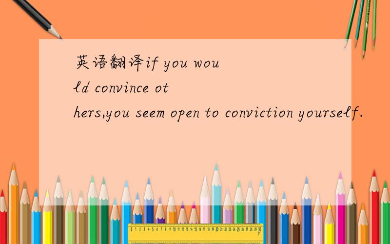 英语翻译if you would convince others,you seem open to conviction yourself.