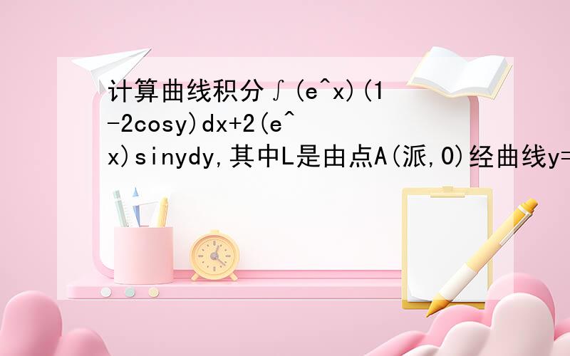 计算曲线积分∫(e^x)(1-2cosy)dx+2(e^x)sinydy,其中L是由点A(派,0)经曲线y=sinx到点O(0,0) 答案是e^派-1