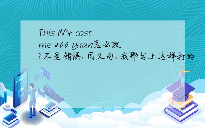 This MP4 cost me 200 yuan怎么改?不是错误,同义句,我那书上这样打的