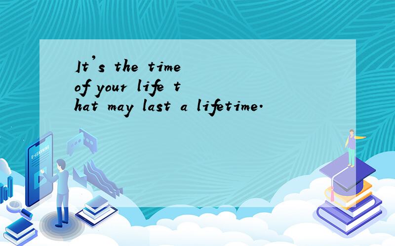 It's the time of your life that may last a lifetime.