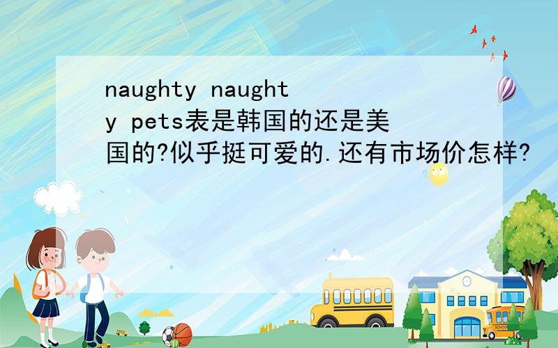 naughty naughty pets表是韩国的还是美国的?似乎挺可爱的.还有市场价怎样?