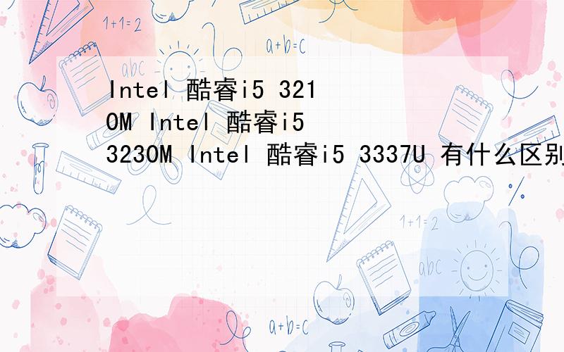 Intel 酷睿i5 3210M Intel 酷睿i5 3230M Intel 酷睿i5 3337U 有什么区别?