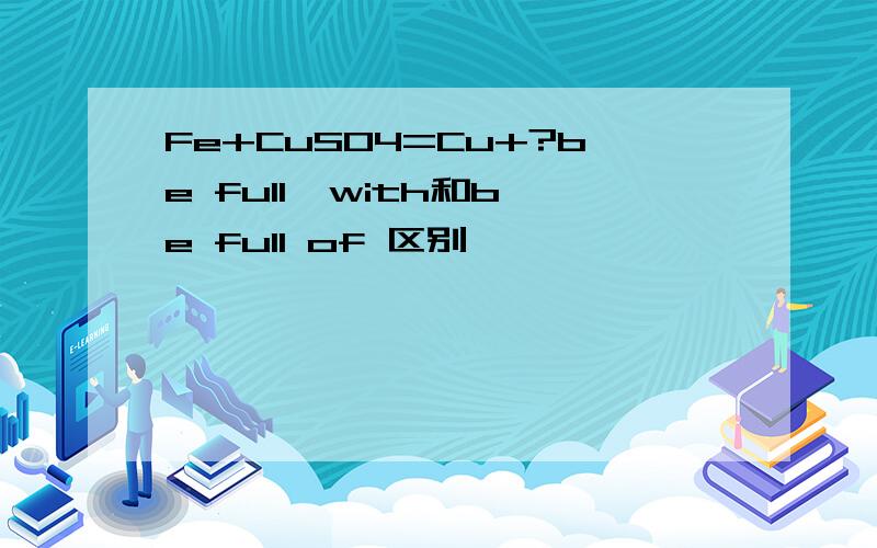 Fe+CuSO4=Cu+?be full  with和be full of 区别