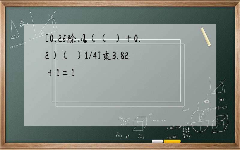 [0.25除以(( )+0.2)( )1/4]乘3.82+1=1