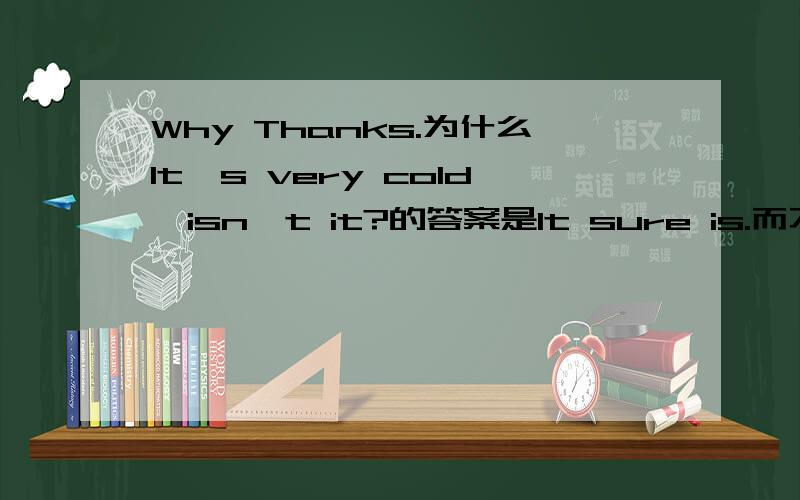 Why Thanks.为什么It's very cold,isn't it?的答案是It sure is.而不是It is sure.