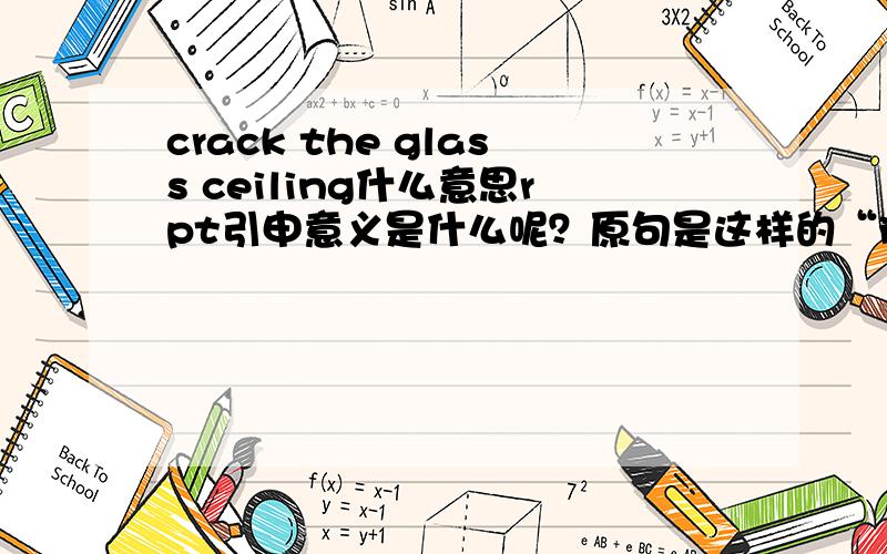 crack the glass ceiling什么意思rpt引申意义是什么呢？原句是这样的“inherent(固有的，内在的) biases could hold women back along with economic inequalities，such as lower wages and smaller start-up grants which reduce career