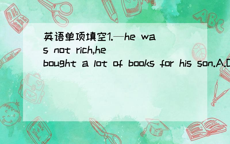 英语单项填空1.—he was not rich,he bought a lot of books for his son.A.But B.While C.Although D.Because2.—does Michael do on weekends?He often goes to the library.A.How B.What C.Where D.Why3.—She hardly eats junk food,___?A.doesn't she B.d
