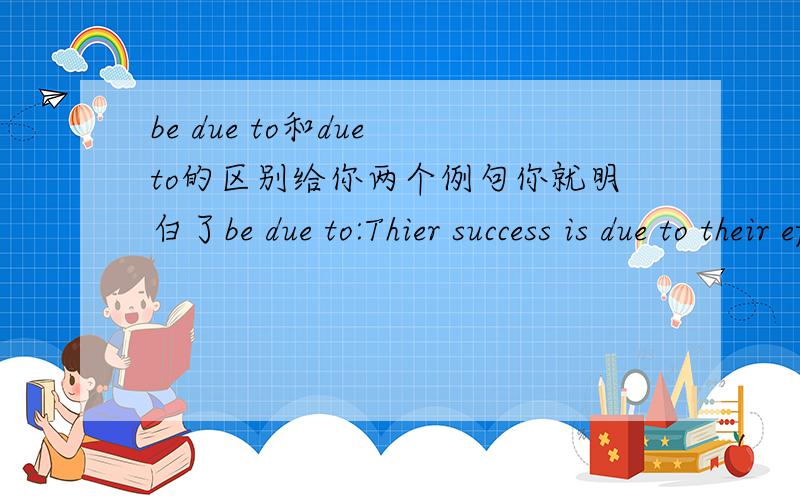 be due to和due to的区别给你两个例句你就明白了be due to:Thier success is due to their efforts.他们的成功归功于他们的努力,be due to是归功于,用于句中Due to the bad weather,the flight has been delayed.由于坏天气,