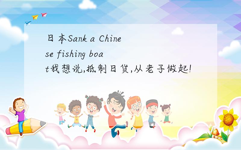 日本Sank a Chinese fishing boat我想说,抵制日货,从老子做起!