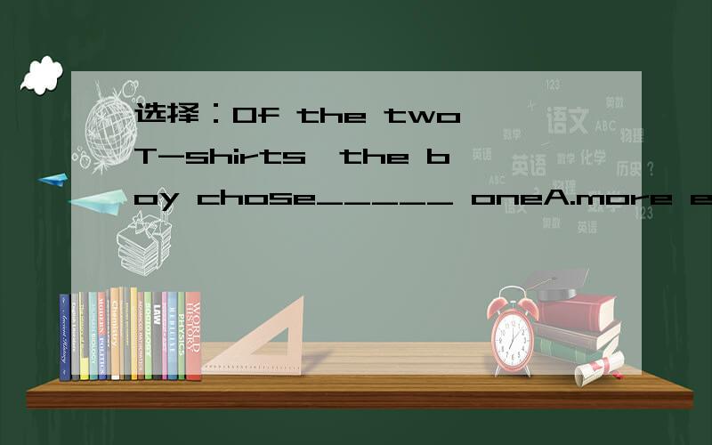 选择：Of the two T-shirts,the boy chose_____ oneA.more expensiveB.much expensiveC.the more expensiveD.the most expensive