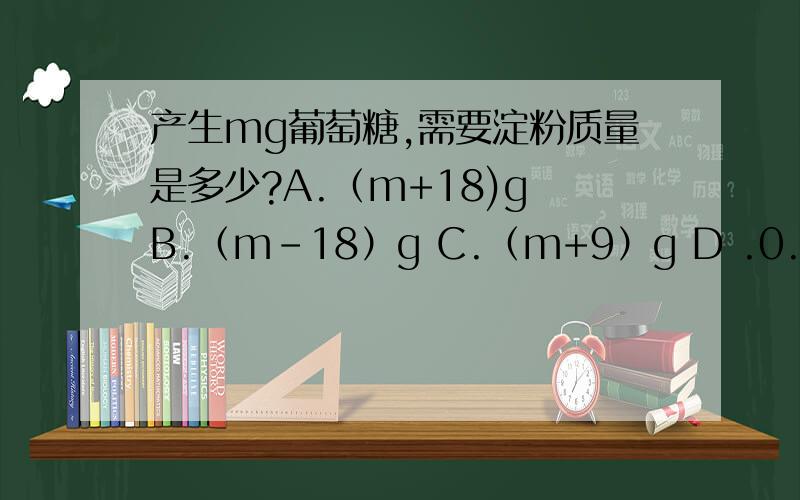 产生mg葡萄糖,需要淀粉质量是多少?A.（m+18)g B.（m-18）g C.（m+9）g D .0.9mg